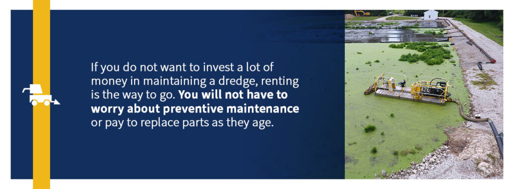 If you do not want to invest a lot of money in maintaining a dredge, renting is the way to go. You will not have to worry about preventive maintenance or pay to replace parts as they age.